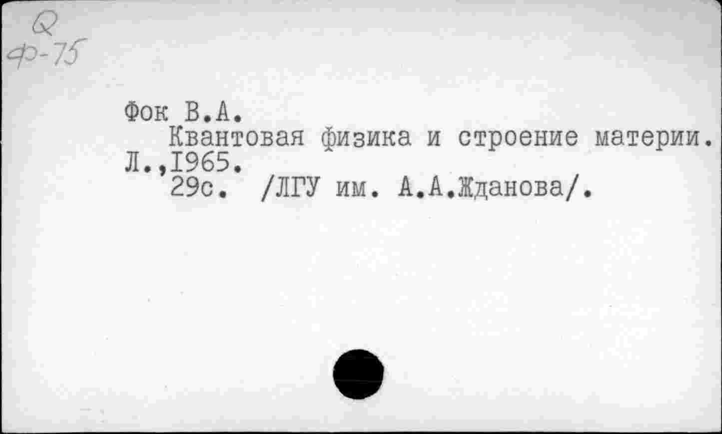 ﻿Фок В.А.
Квантовая физика и строение материи. Л.,1965.
29с. /ЛГУ им. А.А.Жданова/.